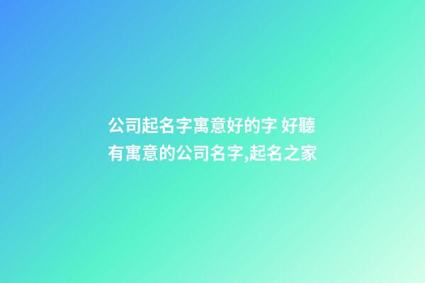 公司起名字寓意好的字 好聽有寓意的公司名字,起名之家